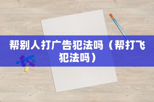 幫別人打廣告犯法嗎（幫打飛犯法嗎）