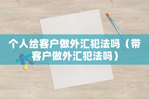 個人給客戶做外匯犯法嗎（帶客戶做外匯犯法嗎）