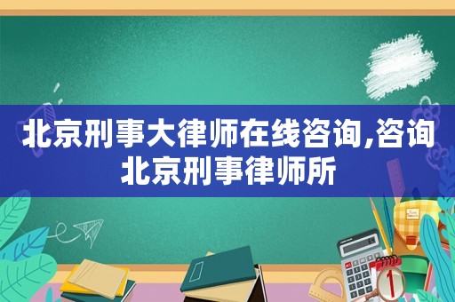 北京刑事大律師在線咨詢,咨詢北京刑事律師所