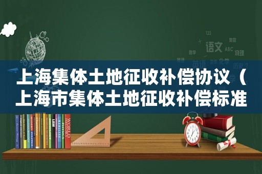 上海集體土地征收補償協議（上海市集體土地征收補償標準）