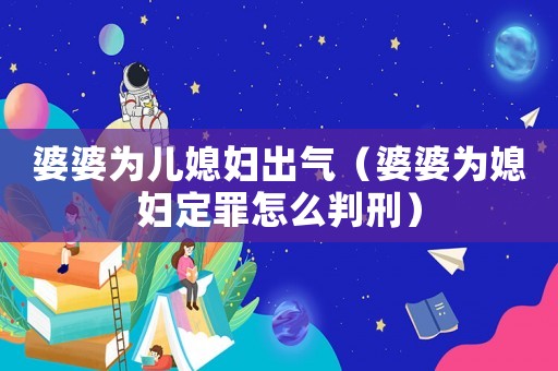 婆婆為兒媳婦出氣（婆婆為媳婦定罪怎么判刑）