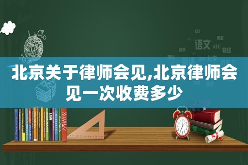 北京關于律師會見,北京律師會見一次收費多少
