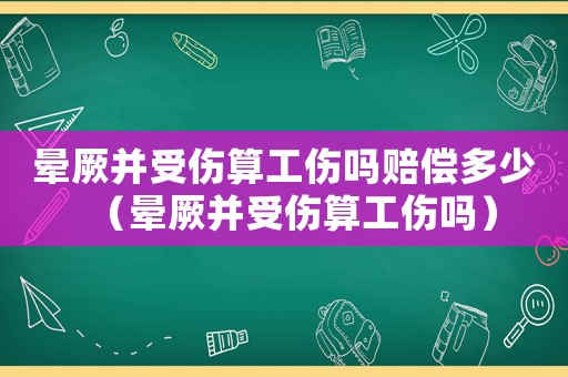 暈厥并受傷算工傷嗎賠償多少（暈厥并受傷算工傷嗎）
