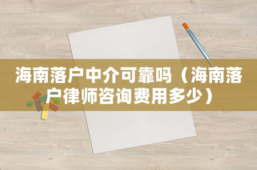 海南落戶中介可靠嗎（海南落戶律師咨詢費用多少）