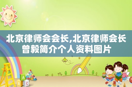 北京律師會會長,北京律師會長曾毅簡介個人資料圖片
