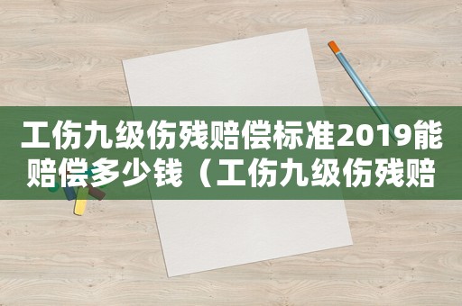 工傷九級(jí)傷殘賠償標(biāo)準(zhǔn)2019能賠償多少錢（工傷九級(jí)傷殘賠償公式）