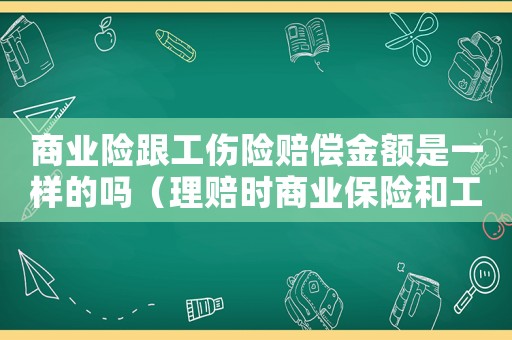 商業險跟工傷險賠償金額是一樣的嗎（理賠時商業保險和工傷保險）