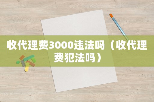 收代理費3000違法嗎（收代理費犯法嗎）