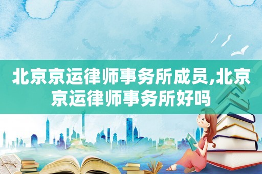 北京京運律師事務(wù)所成員,北京京運律師事務(wù)所好嗎