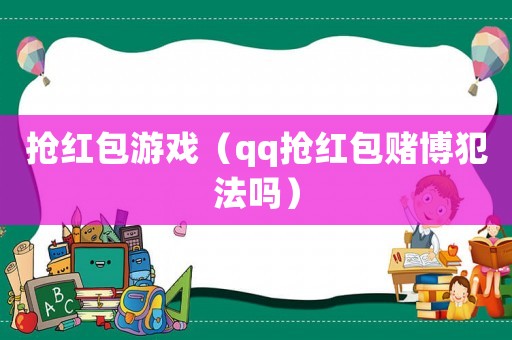 搶紅包游戲（qq搶紅包賭博犯法嗎）