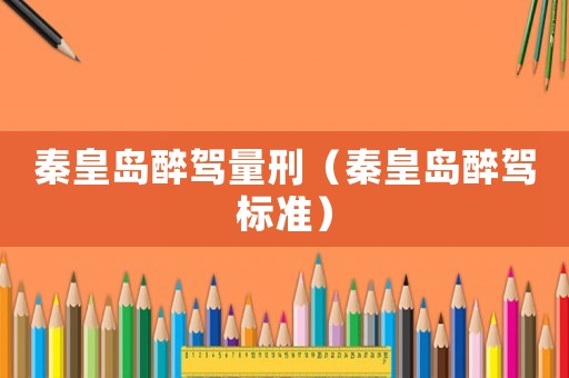 秦皇島醉駕量刑（秦皇島醉駕標準）