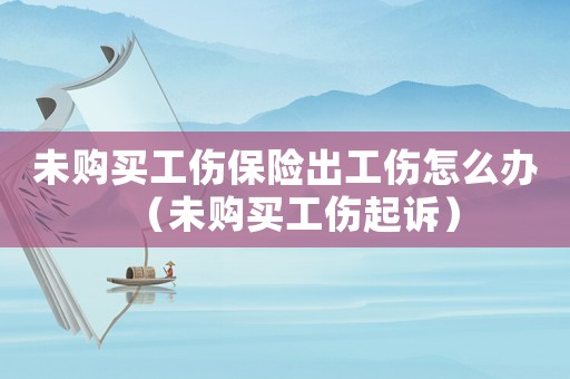 未購(gòu)買工傷保險(xiǎn)出工傷怎么辦（未購(gòu)買工傷起訴）