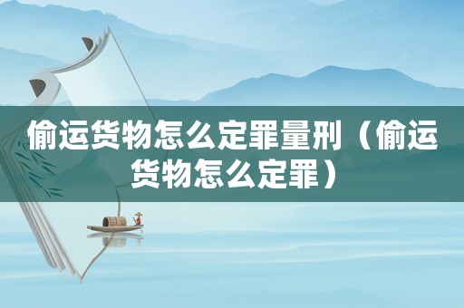 偷運(yùn)貨物怎么定罪量刑（偷運(yùn)貨物怎么定罪）