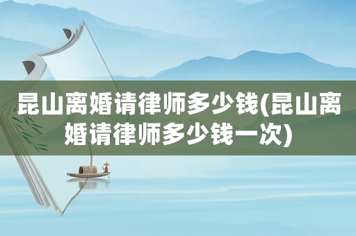 昆山離婚請律師多少錢(昆山離婚請律師多少錢一次)