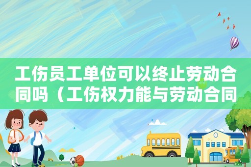 工傷員工單位可以終止勞動合同嗎（工傷權(quán)力能與勞動合同終止消融嗎）