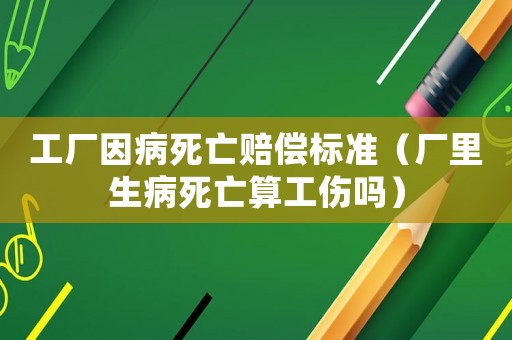 工廠因病死亡賠償標準（廠里生病死亡算工傷嗎）