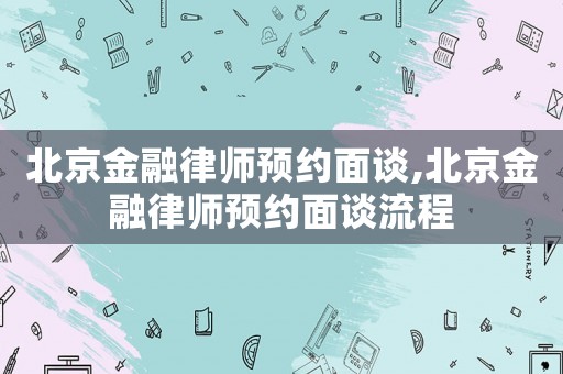 北京金融律師預約面談,北京金融律師預約面談流程