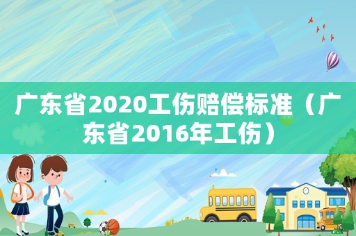 廣東省2020工傷賠償標準（廣東省2016年工傷）