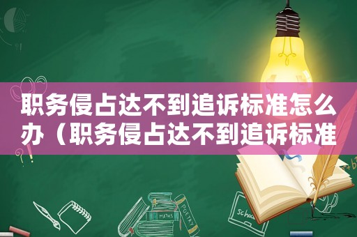 職務侵占達不到追訴標準怎么辦（職務侵占達不到追訴標準）