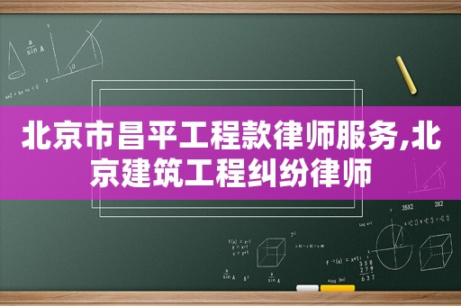 北京市昌平工程款律師服務,北京建筑工程糾紛律師