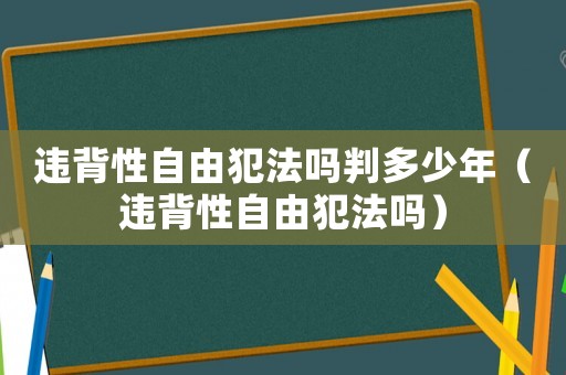 違背性自由犯法嗎判多少年（違背性自由犯法嗎）