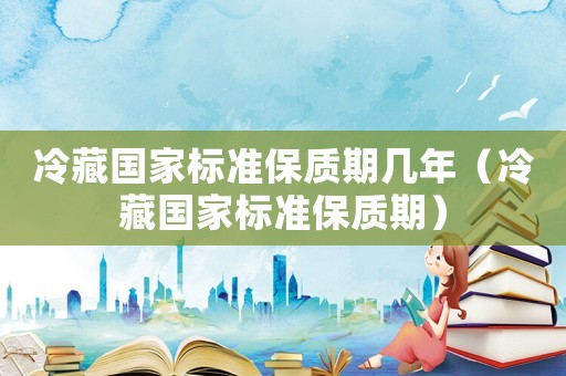 冷藏國家標準保質期幾年（冷藏國家標準保質期）