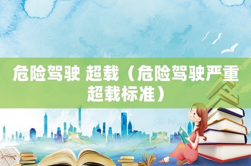 危險駕駛 超載（危險駕駛嚴重超載標準）