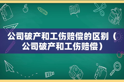 公司破產(chǎn)和工傷賠償?shù)膮^(qū)別（公司破產(chǎn)和工傷賠償）