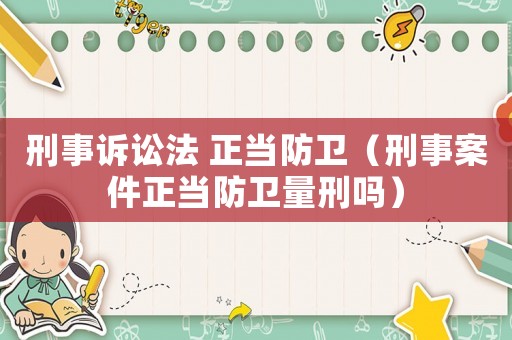 刑事訴訟法 正當防衛（刑事案件正當防衛量刑嗎）