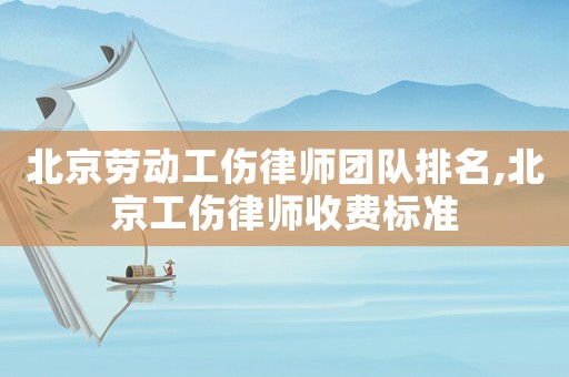北京勞動工傷律師團隊排名,北京工傷律師收費標準