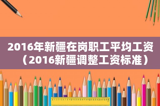 2016年新疆在崗職工平均工資（2016新疆調整工資標準）