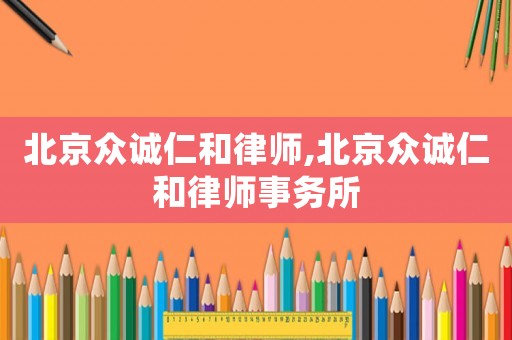 北京眾誠仁和律師,北京眾誠仁和律師事務所