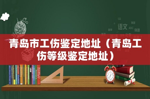 青島市工傷鑒定地址（青島工傷等級鑒定地址）