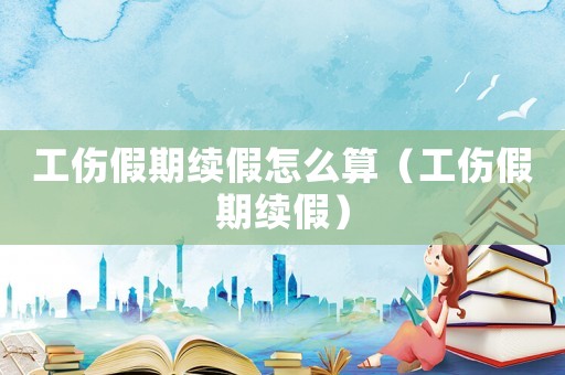 工傷假期續假怎么算（工傷假期續假）