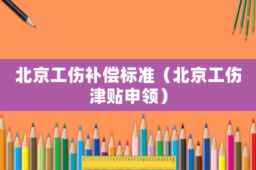 北京工傷補(bǔ)償標(biāo)準(zhǔn)（北京工傷津貼申領(lǐng)）
