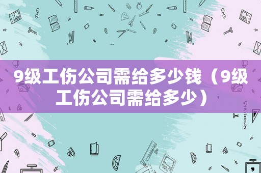 9級工傷公司需給多少錢（9級工傷公司需給多少）