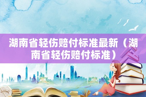 湖南省輕傷賠付標準最新（湖南省輕傷賠付標準）