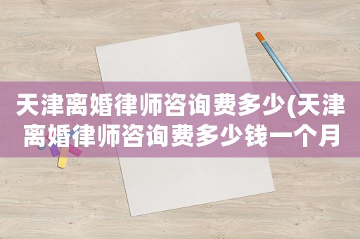 天津離婚律師咨詢費(fèi)多少(天津離婚律師咨詢費(fèi)多少錢一個(gè)月)