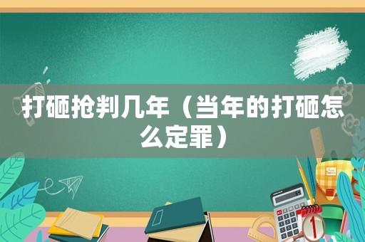 打砸搶判幾年（當年的打砸怎么定罪）