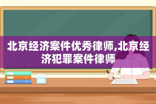 北京經濟案件優秀律師,北京經濟犯罪案件律師