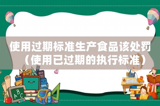 使用過期標準生產食品該處罰（使用已過期的執行標準）