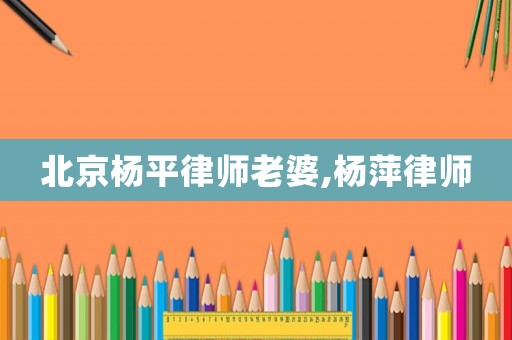 北京楊平律師老婆,楊萍律師