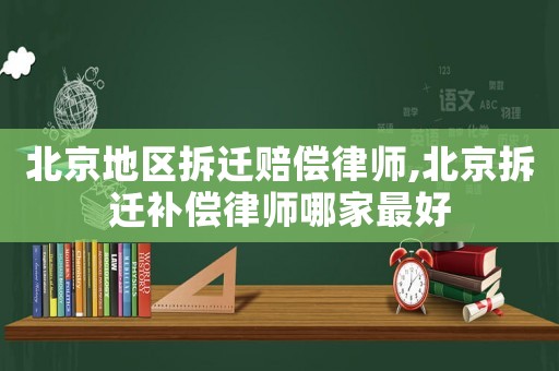 北京地區拆遷賠償律師,北京拆遷補償律師哪家最好