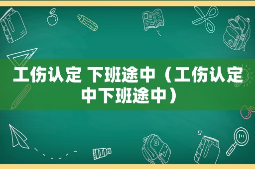 工傷認定 下班途中（工傷認定中下班途中）