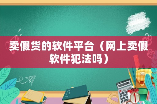 賣假貨的軟件平臺（網上賣假軟件犯法嗎）
