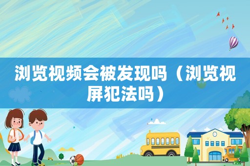 瀏覽視頻會被發(fā)現(xiàn)嗎（瀏覽視屏犯法嗎）