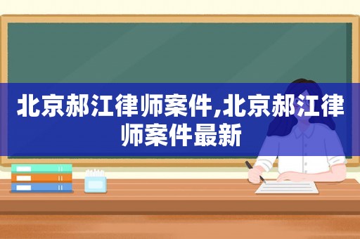 北京郝江律師案件,北京郝江律師案件最新