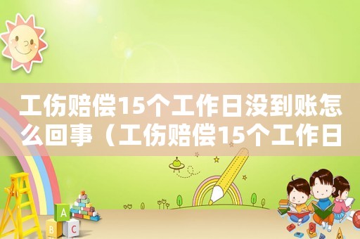 工傷賠償15個(gè)工作日沒到賬怎么回事（工傷賠償15個(gè)工作日沒到賬）