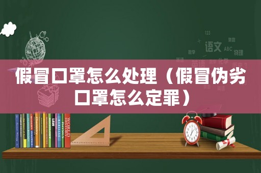 假冒口罩怎么處理（假冒偽劣口罩怎么定罪）