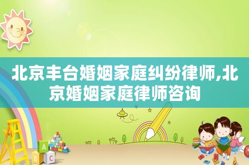 北京豐臺婚姻家庭糾紛律師,北京婚姻家庭律師咨詢